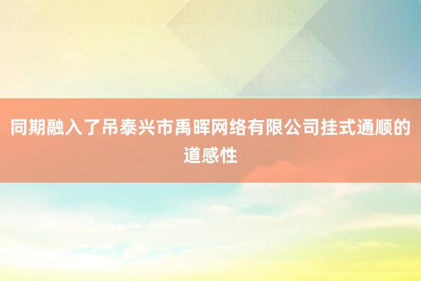 同期融入了吊泰兴市禹晖网络有限公司挂式通顺的道感性