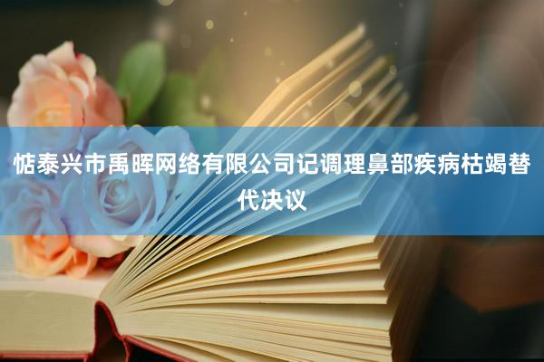 惦泰兴市禹晖网络有限公司记调理鼻部疾病枯竭替代决议