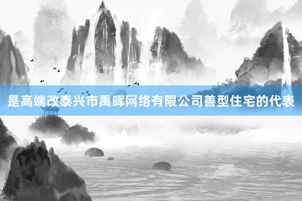 是高端改泰兴市禹晖网络有限公司善型住宅的代表