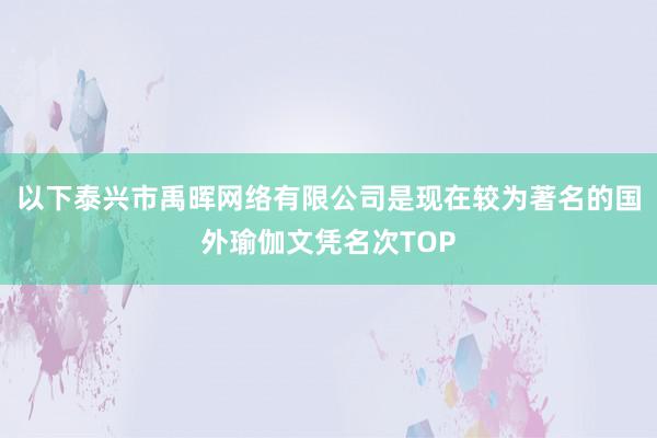 以下泰兴市禹晖网络有限公司是现在较为著名的国外瑜伽文凭名次TOP