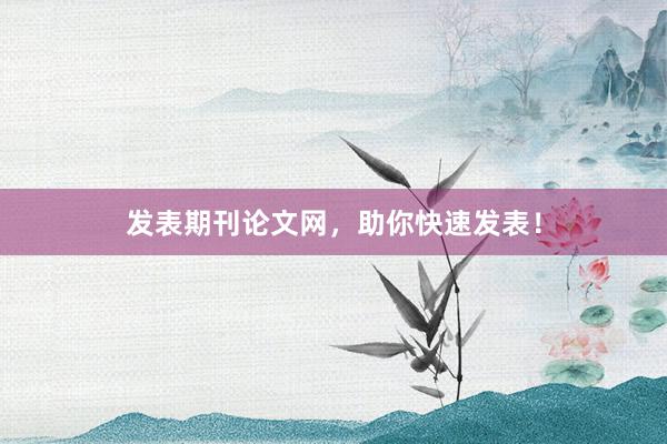发表期刊论文网，助你快速发表！