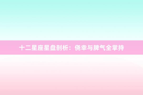 十二星座星盘剖析：侥幸与脾气全掌持