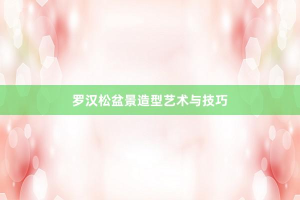 罗汉松盆景造型艺术与技巧