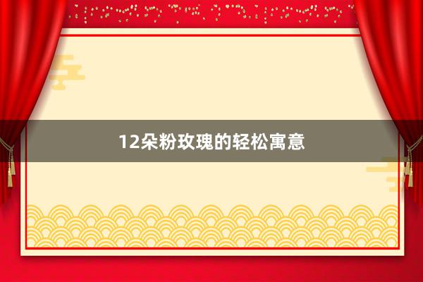12朵粉玫瑰的轻松寓意