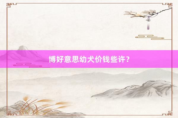 博好意思幼犬价钱些许？